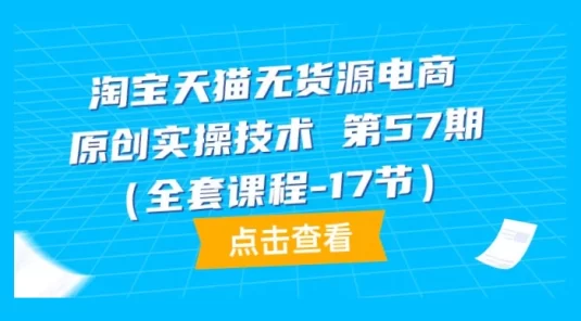 淘宝天猫无货源电商，原创实操技术，全套课程第 57 期（共 17 节）