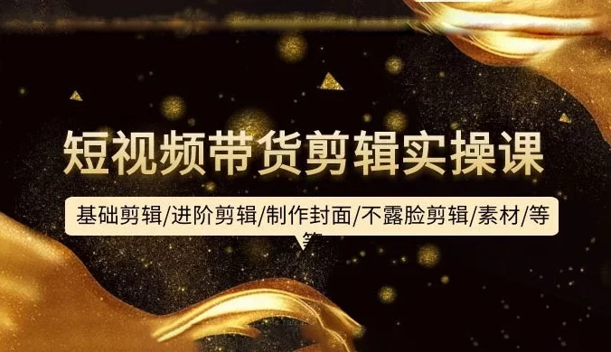 短视频带货剪辑实操课：基础剪辑/进阶剪辑/制作封面/不露脸剪辑/素材/等等