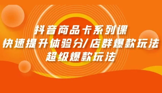 抖音商品卡系列课：快速提升体验分/店群爆款玩法/超级爆款玩法