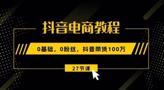 抖音电商教程：0 基础，0 粉丝，抖音带货 100 万（27 节视频课）