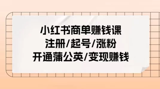小红书商单赚钱课：注册、起号涨粉、开通蒲公英、变现赚钱（25 节课）