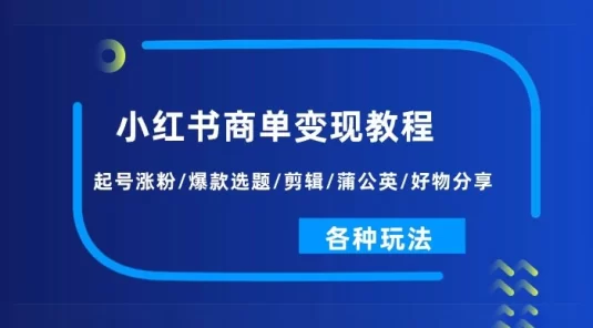 小红书商单变现教程：起号涨粉/爆款选题/剪辑/蒲公英/好物分享/各种玩法