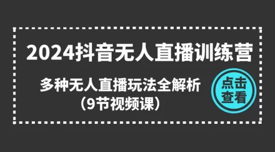 2024 抖音无人直播训练营，多种无人直播玩法全解析（9 节课）