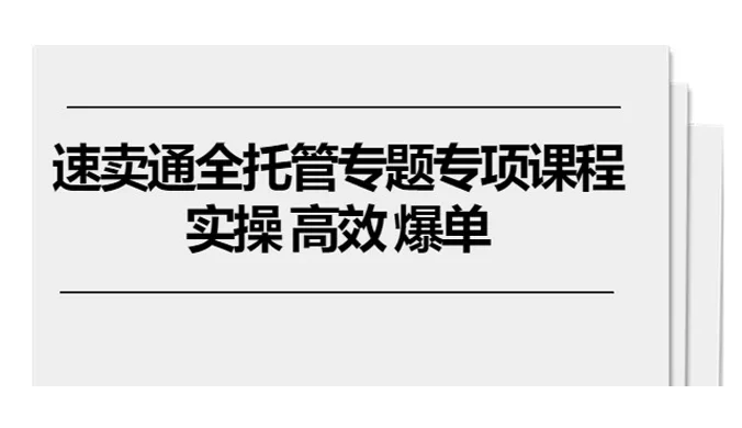 速卖通,全托管专题专项课程,实操、高效、爆单(11 节课)