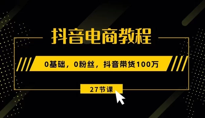 抖音电商教程：0 基础，0 粉丝，抖音带货 100 万（27 节视频课）