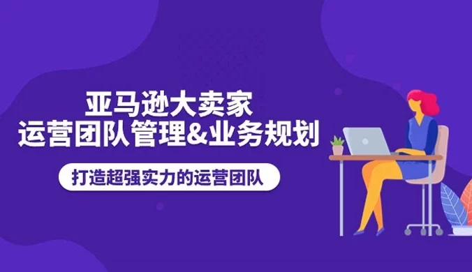 亚马逊大卖家，运营团队管理&业务规划，打造超强实力的运营团队