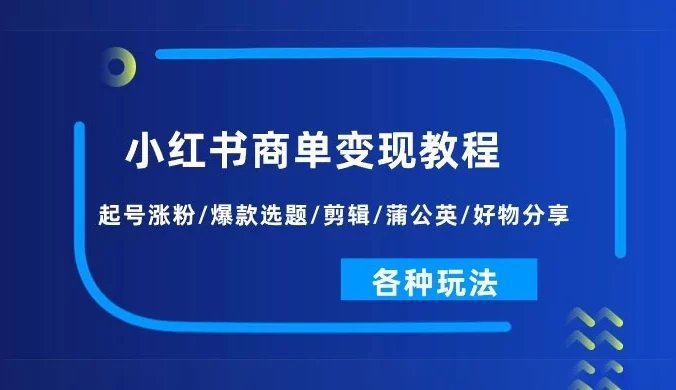 小红书商单变现教程：起号涨粉/爆款选题/剪辑/蒲公英/好物分享/各种玩法