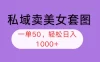 私域卖美女套图，全网各个平台可做，一单 50，轻松日入 1k+