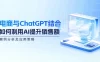 电商与 ChatGPT 结合：如何利用 AI 提升销售额，案例分析及应用策略
