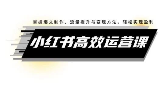 小红书高效运营课：掌握爆文制作、流量提升与变现方法，轻松实现盈利