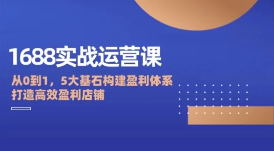 1688 实战运营课:从 0 到 1,5 大基石构建盈利体系,打造高效盈利店铺