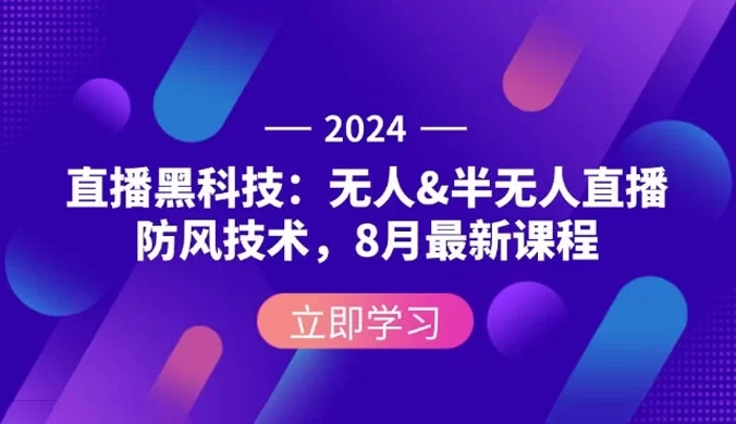 2024 直播黑科技：无人&半无人直播防封技术，8 月最新课程