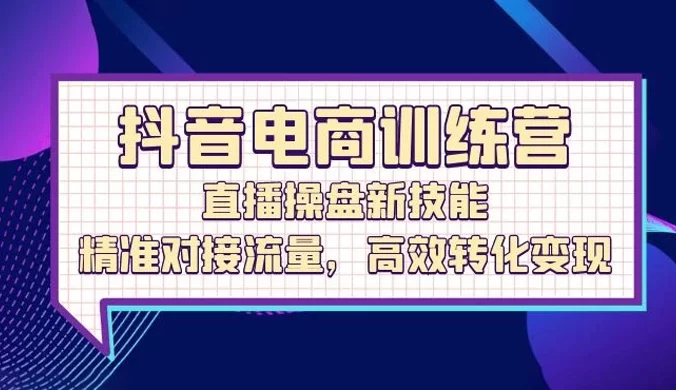 抖音电商训练营：直播操盘新技能，精准对接流量，高效转化变现