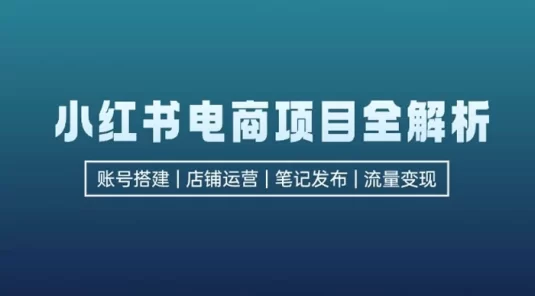 小红书电商项目全解析：包括账号搭建、店铺运营、笔记发布，实现流量变现