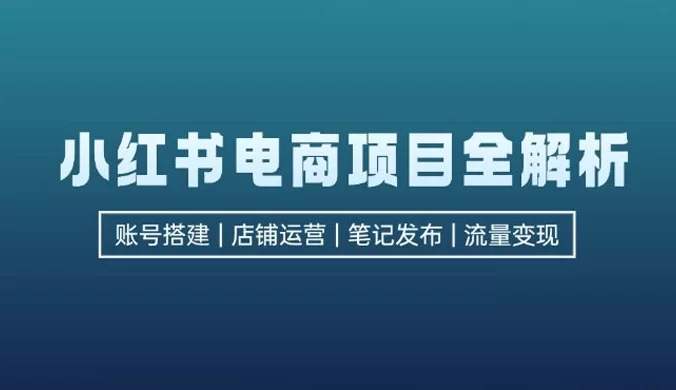 小红书电商项目全解析：包括账号搭建、店铺运营、笔记发布，实现流量变现