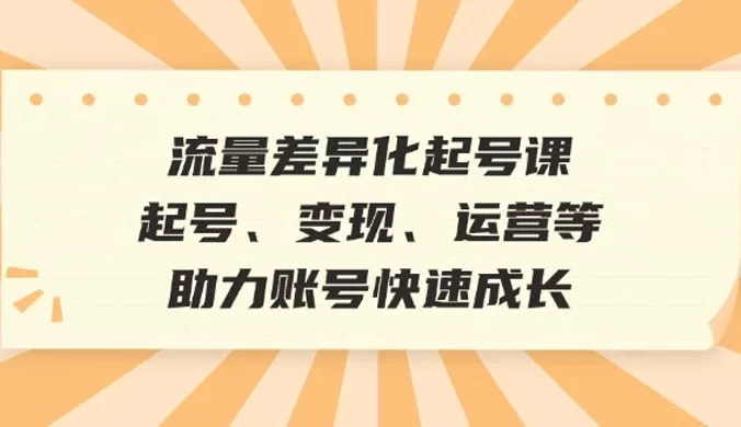 流量差异化起号课:起号、变现、运营等,助力账号快速成长