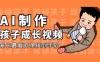 AI制作孩子成长视频，家长最爱商单接到手软