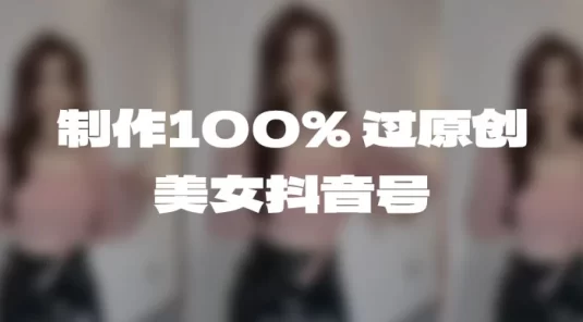制作 100% 过原创的美女抖音号，小白轻松上手，日引 S 粉上百+含金量极高