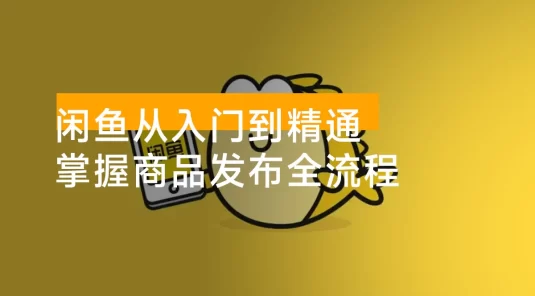 闲鱼从入门到精通：掌握商品发布全流程，每日流量获取技巧，快速高效变现