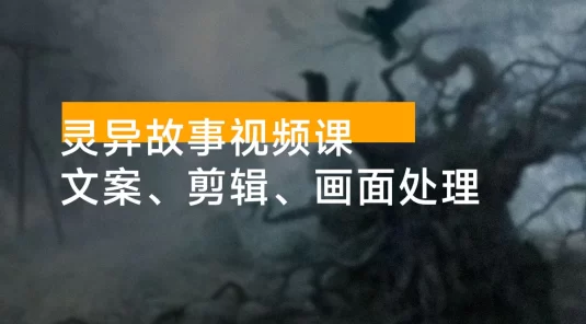 灵异故事视频课：文案、剪辑流程、画面处理及封面制作，助力创作者盈利