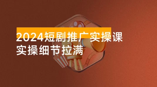 2024 短剧推广实操课：从 0 开始实操到变现全流程讲解，实操细节拉满