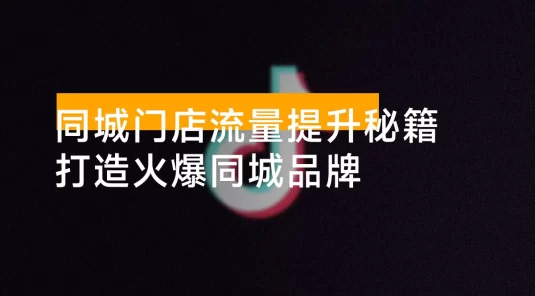 同城门店流量提升秘籍：认知升级+抖音运营+视频制作，打造火爆同城品牌
