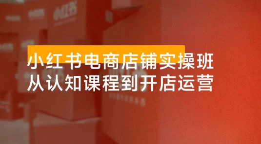 小红书电商店铺实操班：从认知课程到开店运营，助力打造爆款笔记