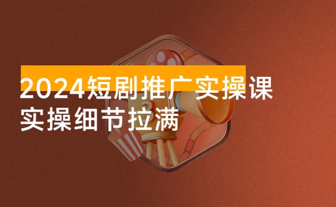 2024 短剧推广实操课：从 0 开始实操到变现全流程讲解，实操细节拉满