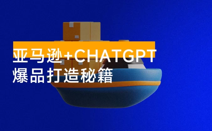 亚马逊 + ChatGPT 爆品打造秘籍：解决高成本低效率困扰，轻松打造日出百单爆款