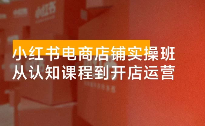 小红书电商店铺实操班：从认知课程到开店运营，助力打造爆款笔记