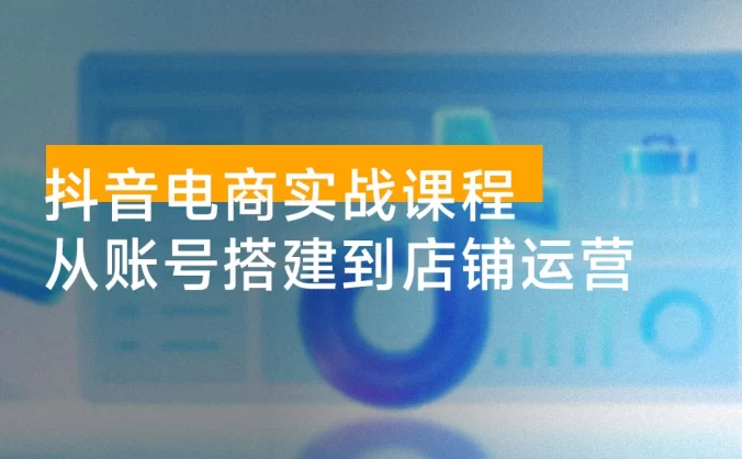 抖音电商实战课程：从账号搭建到店铺运营，全面解析五大核心要素