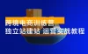 跨境电商训练营：独立站建站 + 运营实战教程，助你快速入门并精通