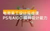 电商美工设计实战课，结合 PS 与 AIGC，从主图到详情页，提升设计实战能力