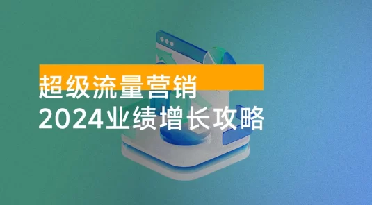 2024 超级流量营销，2024 业绩增长攻略，从业绩增长思维到流量