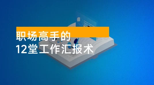 职场高手的 12 堂工作汇报术，让每一次汇报成为你价值的放大器