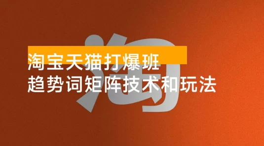 淘宝天猫打爆班：原创高阶技术第 63 期，趋势词矩阵技术和玩法