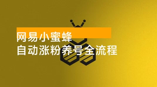 网易小蜜蜂：自动涨粉养号全流程完整攻略