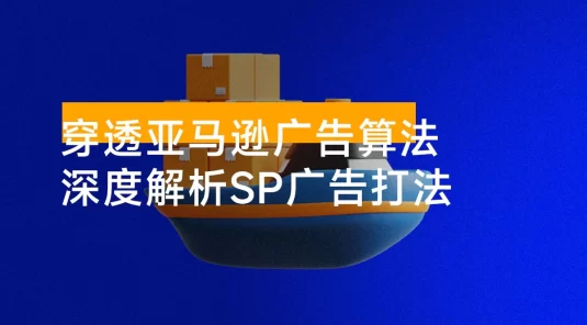 穿透亚马逊广告算法，深度解析 SP 广告打法，搭建高效广告架构，提升广告效果