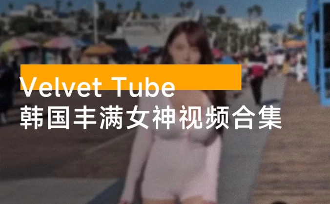 韩国丰满女神「Velvet Tube」油管视频合集（186 个视频，10.5 G ）