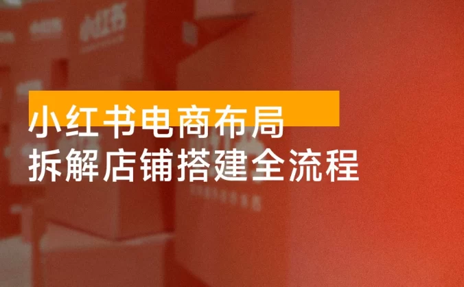 小红书电商布局：从入驻到选品 / 拆解店铺搭建全流程 / 精准解析平台流量优势