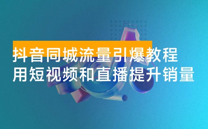 抖音同城流量引爆教程：实体门店如何运用短视频和直播提升销量