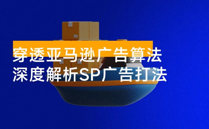 穿透亚马逊广告算法，深度解析 SP 广告打法，搭建高效广告架构，提升广告效果