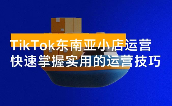 TikTok 东南亚小店运营，TK 跨境小店教程让学员能快速掌握实用的运营技巧