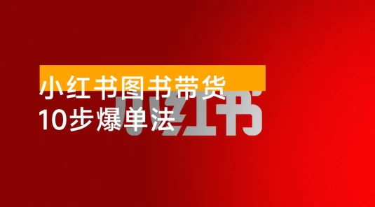 小红书图书带货 10 步爆单法，从 0 到 1 图书带货玩法