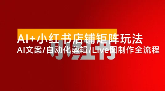 AI + 小红书店铺矩阵玩法：AI 文案 / 自动化剪辑 / Live 图制作全流程，日销 5000+