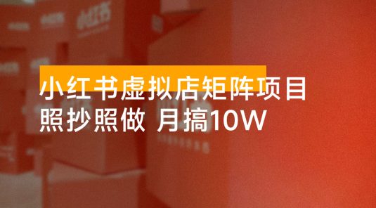 小红书虚拟店矩阵项目，照抄照做，月搞 10W，共 40 节
