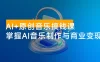 AI + 原创音乐搞钱课：掌握 AI 音乐制作与商业变现，月入 6000+ 低成本高收益