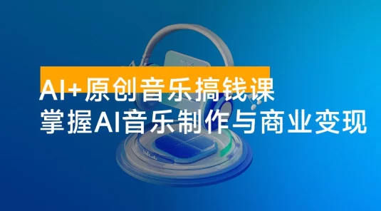 AI + 原创音乐搞钱课：掌握 AI 音乐制作与商业变现，月入 6000+ 低成本高收益