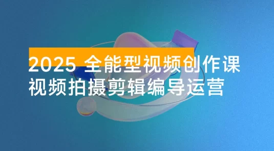 2025 全能型视频创作课：从内容生产到商业变现的完整能力体系，实现多渠道收入月赚15000+