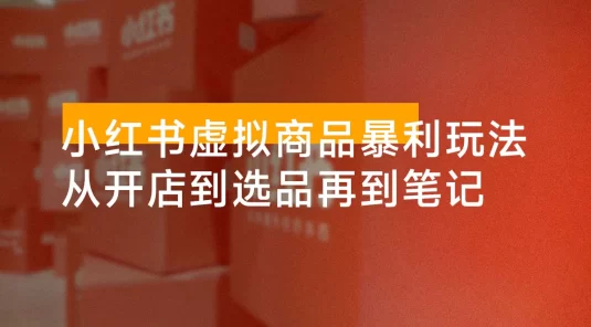小红书虚拟商品暴利玩法：从开店到选品再到笔记，轻松月入 5000+